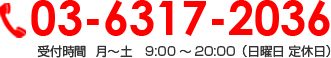 03-6317-2036 受付時間  月～土　9:00～20:00（日曜日 定休日）