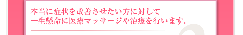 本当に症状を改善させたい方に対して一生懸命に医療マッサージや治療を行います。