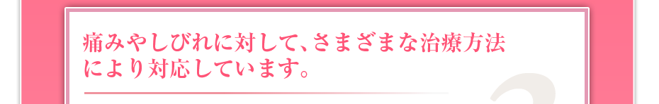 痛みやしびれに対して、さまざまな治療方法により対応しています。