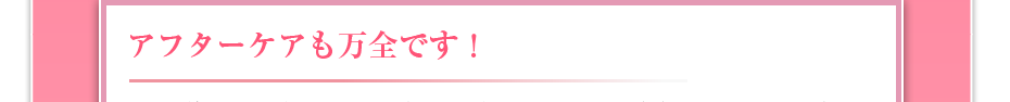 アフターケアも万全です!