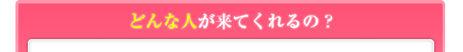 どんな人が来てくれるの?