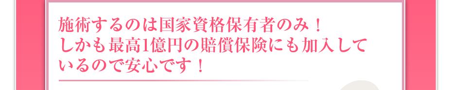 施術するのは国家資格保有者のみ!しかも最高1億円の賠償保険にも加入しているので安心です!